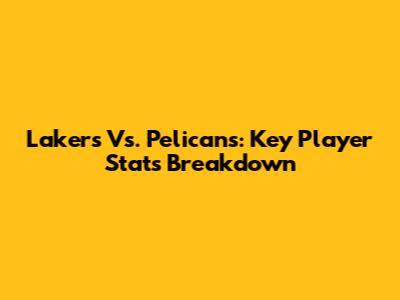 Lakers Vs. Pelicans: Key Player Stats Breakdown