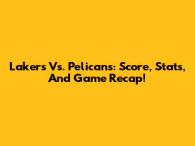 Lakers Vs. Pelicans: Score, Stats, And Game Recap!