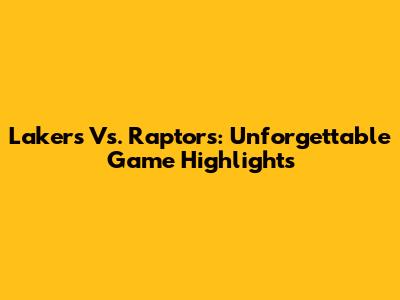Lakers Vs. Raptors: Unforgettable Game Highlights