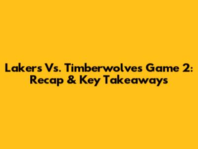 Lakers Vs. Timberwolves Game 2: Recap & Key Takeaways