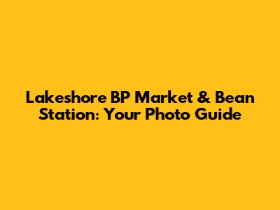 Lakeshore BP Market & Bean Station: Your Photo Guide