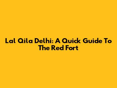 Lal Qila Delhi: A Quick Guide To The Red Fort