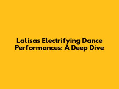 Lalisa's Electrifying Dance Performances: A Deep Dive