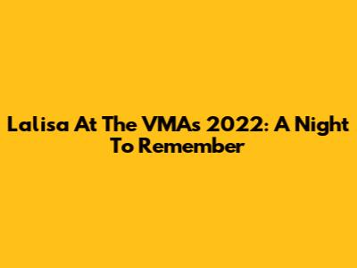 Lalisa At The VMAs 2022: A Night To Remember