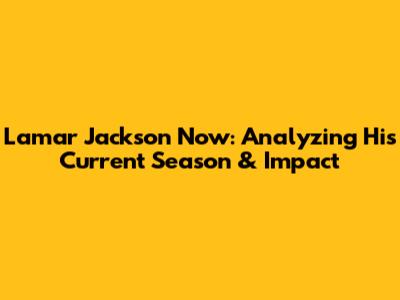 Lamar Jackson Now: Analyzing His Current Season & Impact