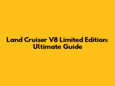Land Cruiser V8 Limited Edition: Ultimate Guide