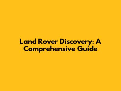 Land Rover Discovery: A Comprehensive Guide