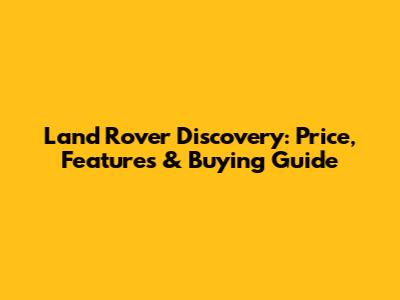 Land Rover Discovery: Price, Features & Buying Guide