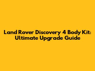 Land Rover Discovery 4 Body Kit: Ultimate Upgrade Guide