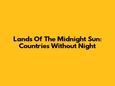 Lands Of The Midnight Sun: Countries Without Night