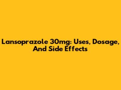 Lansoprazole 30mg: Uses, Dosage, And Side Effects
