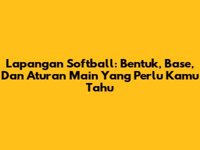 Lapangan Softball: Bentuk, Base, Dan Aturan Main Yang Perlu Kamu Tahu