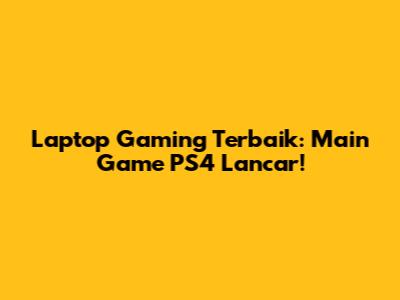 Laptop Gaming Terbaik: Main Game PS4 Lancar!