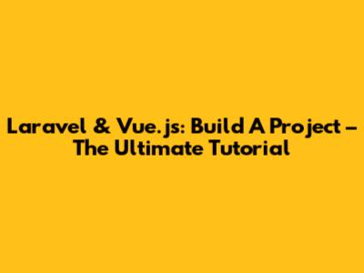 Laravel & Vue.js: Build A Project – The Ultimate Tutorial