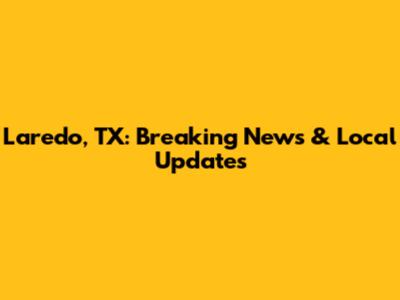 Laredo, TX: Breaking News & Local Updates