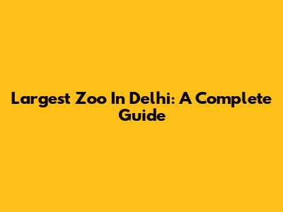 Largest Zoo In Delhi: A Complete Guide