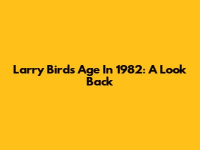 Larry Bird's Age In 1982: A Look Back