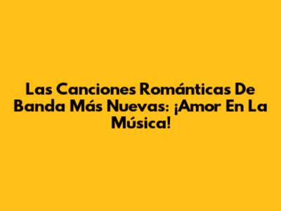 Las Canciones Románticas De Banda Más Nuevas: ¡Amor En La Música!