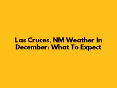 Las Cruces, NM Weather In December: What To Expect
