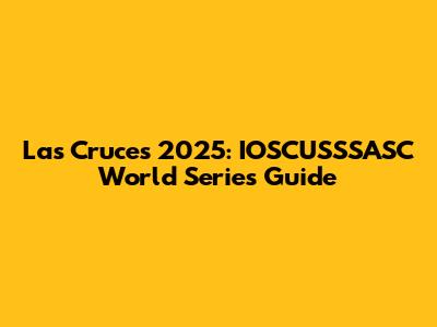 Las Cruces 2025: IOSCUSSSASC World Series Guide