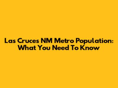 Las Cruces NM Metro Population: What You Need To Know