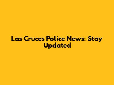 Las Cruces Police News: Stay Updated