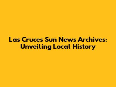 Las Cruces Sun News Archives: Unveiling Local History