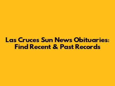 Las Cruces Sun News Obituaries: Find Recent & Past Records