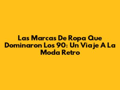 Las Marcas De Ropa Que Dominaron Los 90: Un Viaje A La Moda Retro