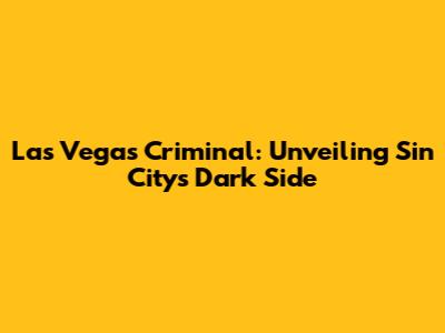 Las Vegas Criminal: Unveiling Sin City's Dark Side