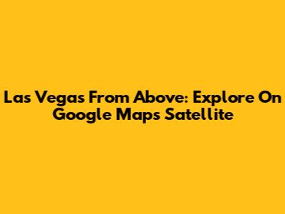 Las Vegas From Above: Explore On Google Maps Satellite