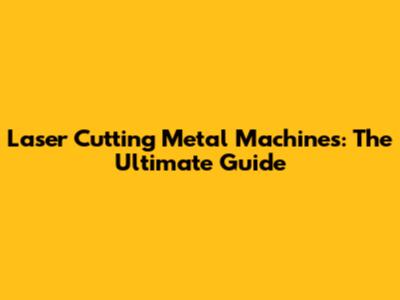 Laser Cutting Metal Machines: The Ultimate Guide