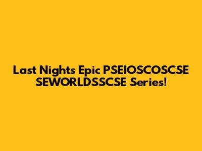 Last Night's Epic PSEIOSCOSCSE SEWORLDSSCSE Series!