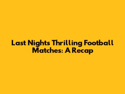 Last Night's Thrilling Football Matches: A Recap