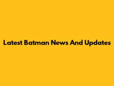 Latest Batman News And Updates