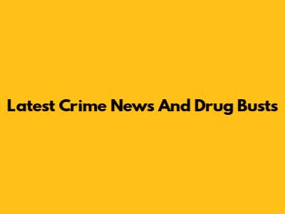 Latest Crime News And Drug Busts