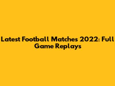 Latest Football Matches 2022: Full Game Replays