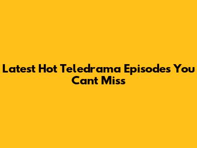 Latest Hot Teledrama Episodes You Can't Miss