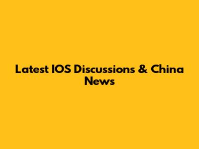 Latest IOS Discussions & China News