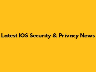 Latest IOS Security & Privacy News