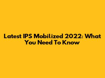 Latest IPS Mobilized 2022: What You Need To Know