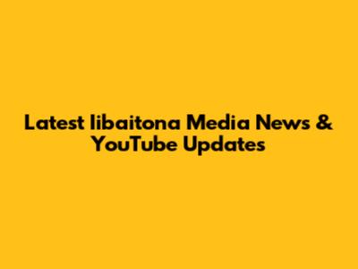 Latest Iibaitona Media News & YouTube Updates