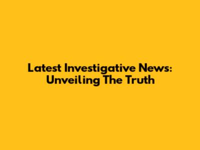Latest Investigative News: Unveiling The Truth