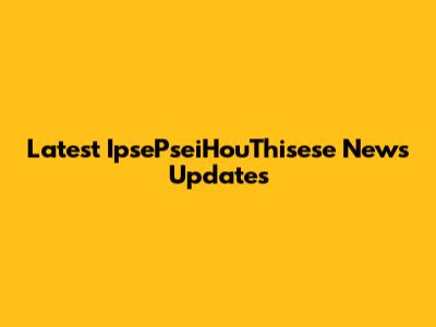 Latest IpsePseiHouThisese News Updates