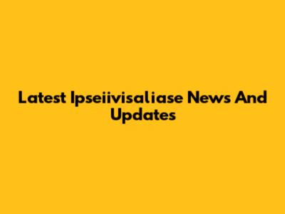 Latest Ipseiivisaliase News And Updates