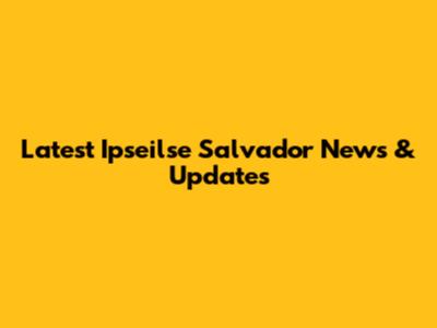 Latest Ipseilse Salvador News & Updates