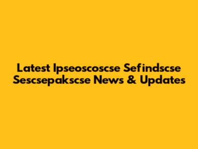 Latest Ipseoscoscse Sefindscse Sescsepakscse News & Updates