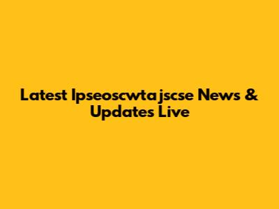 Latest Ipseoscwtajscse News & Updates Live