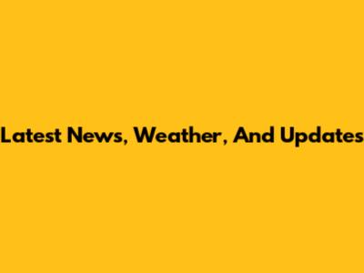 Latest News, Weather, And Updates