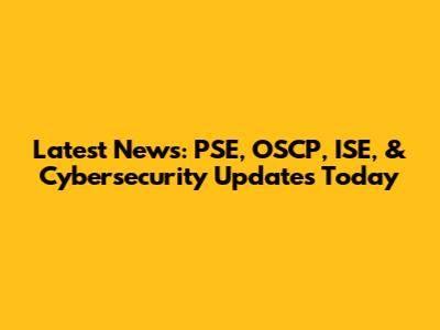 Latest News: PSE, OSCP, ISE, & Cybersecurity Updates Today